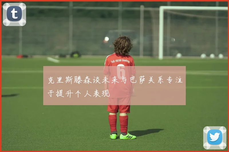 克里斯滕森谈未来与巴萨关系专注于提升个人表现