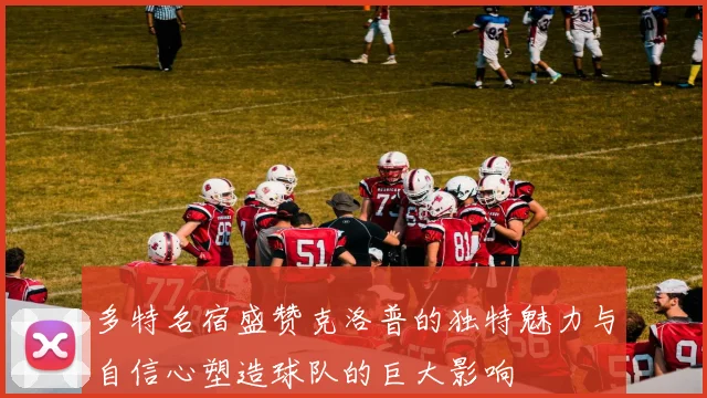 多特名宿盛赞克洛普的独特魅力与自信心塑造球队的巨大影响